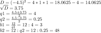 D=(-4.5)^2-4*1*1=18.0625-4=14.0625\\\sqrt{D} =3.75\\q1=\frac{4.5+3.75}{2} =4\\q2=\frac{4.5-3.75}{2} =0.25\\b1=\frac{12}{q1} =12:4=3\\b2=12:q2=12:0.25=48