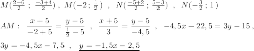 M(\frac{2-6}{2}\; ;\; \frac{-3+4}{2})\; ,\; M(-2\, ;\, \frac{1}{2}\, )\; \; ,\; \; N(\frac{-5+2}{2}\, ;\, \frac{5-3}{2})\; \; ,\; \; N(-\frac{3}{2}\, ;\, 1\, )\\\\AM:\; \; \dfrac{x+5}{-2+5}=\dfrac{y-5}{\frac{1}{2}-5}\; \; ,\; \; \dfrac{x+5}{3}=\dfrac{y-5}{-4,5}\; \; ,\; \; -4,5x-22,5=3y-15\; ,\\\\3y=-4,5x-7,5\; \; ,\; \; \; \underline{y=-1,5x-2,5}