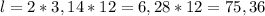 l = 2*3,14*12 = 6,28 * 12 = 75,36