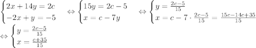 \begin {cases} 2x+14y=2c \\ -2x+y=-5 \end {cases} \Leftrightarrow \begin {cases} 15y=2c-5 \\ x=c-7y \end {cases} \Leftrightarrow \begin {cases} y=\frac{2c-5}{15} \\ x=c-7\cdot\frac{2c-5}{15}=\frac{15c-14c+35}{15} \end {cases}\end {cases} \\ \Leftrightarrow \begin {cases} y=\frac{2c-5}{15} \\ x=\frac{c+35}{15} \end {cases}