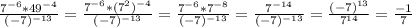 \frac{7^{-6} * 49^{-4}}{(-7)^{-13} } = \frac{7^{-6} * (7^{2})^{-4} }{(-7)^{-13} } = \frac{7^{-6} * 7^{-8}}{(-7)^{-13} } = \frac{7^{-14} }{(-7)^{-13}} = \frac{(-7)^{13} }{7^{14}} = \frac{-1}{7}