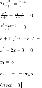 2)\frac{x^{2} }{x+1}=\frac{2x+3}{x+1}\\\\\frac{x^{2} }{x+1}-\frac{2x+3}{x+1}=0\\\\\frac{x^{2}-2x-3 }{x+1}=0\\\\x+1\neq0\Rightarrow x\neq-1\\\\x^{2}-2x-3=0\\\\x_{1}=3\\\\x_{2}=-1-neyd\\\\Otvet:\boxed{3}