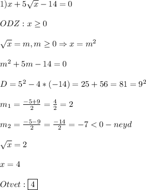 1)x+5\sqrt{x} -14=0\\\\ODZ:x\geq0\\\\\sqrt{x}=m,m\geq0\Rightarrow x=m^{2} \\\\m^{2}+5m-14=0\\\\D=5^{2}-4*(-14)=25+56=81=9^{2}\\\\m_{1}=\frac{-5+9}{2} =\frac{4}{2} =2\\\\m_{2} =\frac{-5-9}{2}=\frac{-14}{2}=-7