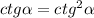 ctg\alpha = ctg^{2}\alpha