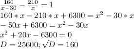 \frac{160}{x-30} -\frac{210}{x}=1\\ 160*x-210*x+6300=x^{2} -30*x\\-50x+6300=x^{2} -30x\\x^{2} +20x-6300=0\\D=25600;\sqrt{D}=160