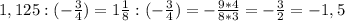 1,125:(-\frac{3}{4})= 1\frac{1}{8} : (- \frac{3}{4}) = -\frac{9*4}{8*3} =-\frac{3}{2}= -1,5