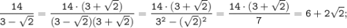 \displaystyle \tt \frac{14}{3-\sqrt{2}}=\frac{14\cdot(3+\sqrt{2})}{(3-\sqrt{2})(3+\sqrt{2})}=\frac{14\cdot(3+\sqrt{2})}{3^{2}-(\sqrt{2})^{2}}=\frac{14\cdot(3+\sqrt{2}) }{7}=6+2\sqrt{2};