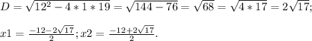 D=\sqrt{12^2-4*1*19} =\sqrt{144-76} =\sqrt{68} =\sqrt{4*17}=2\sqrt{17} ;\\\\x1=\frac{-12-2\sqrt{17} }{2} ; x2=\frac{-12+2\sqrt{17} }{2} .\\\\