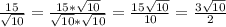 \frac{15}{\sqrt{10} } =\frac{15*\sqrt{10} }{\sqrt{10} *\sqrt{10} } =\frac{15\sqrt{10} }{10} =\frac{3\sqrt{10} }{2}