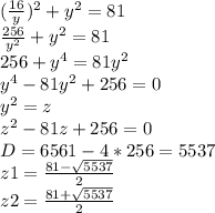 (\frac{16}{y}) ^2+y^2=81\\\frac{256}{y^2} +y^2=81\\256+y^4=81y^2\\y^4-81y^2+256=0\\y^2=z\\z^2-81z+256=0\\D=6561-4*256=5537\\z1=\frac{81-\sqrt{5537} }{2} \\z2=\frac{81+\sqrt{5537} }{2}