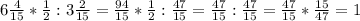 6\frac{4}{15} *\frac{1}{2} :3\frac{2}{15} =\frac{94}{15} *\frac{1}{2} :\frac{47}{15} =\frac{47}{15} :\frac{47}{15} =\frac{47}{15} *\frac{15}{47} =1