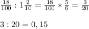 \frac{18}{100}:1\frac{2}{10}=\frac{18}{100} *\frac{5}{6} =\frac{3}{20} \\\\3:20=0,15