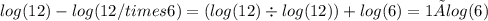 log(12 ) - log(12 /times6) = (log(12 ) \div log(12)) + log(6) = 1× log(6)