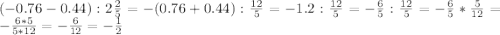 (-0.76-0.44):2\frac{2}{5}=-(0.76+0.44):\frac{12}{5}=-1.2:\frac{12}{5}=-\frac{6}{5}:\frac{12}{5}=-\frac{6}{5}*\frac{5}{12}=-\frac{6*5}{5*12}=-\frac{6}{12}=-\frac{1}{2}