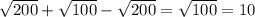 \sqrt{200} +\sqrt{100}-\sqrt{200}=\sqrt{100}=10