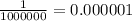 \frac{1}{1000000} = 0.000001