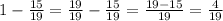 1 - \frac{15}{19} = \frac{19}{19} - \frac{15}{19} = \frac{19 - 15}{19} = \frac{4}{19}