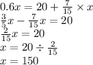 0.6x = 20 + \frac{7}{15} \times x \\ \frac{3}{5} x - \frac{7}{15}x = 20 \\ \frac{2}{15} x = 20 \\ x = 20 \div \frac{2}{15} \\ x = 150