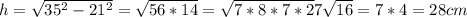 h = \sqrt{35^2-21^2} =\sqrt{56*14} =\sqrt{7*8*7*2} 7\sqrt{16} = 7*4 = 28 cm