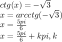 ctg(x)=-\sqrt{3}\\ x=arcctg(-\sqrt{3})\\ x=\frac{5pi}{6} \\x=\frac{5pi}{6} +kpi,k