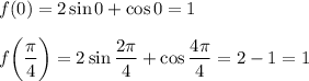 \displaystyle f(0) =2\sin 0 +\cos 0 =1\\\\f\bigg( \dfrac{\pi}{4} \bigg) =2\sin \dfrac{2\pi }{4} +\cos \dfrac{4\pi }{4} =2-1=1