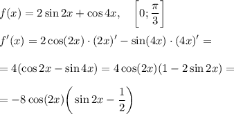 \displaystyle f(x)=2\sin 2x+\cos 4x,\quad \bigg[0;\frac{\pi }3 \bigg]\\\\f'(x)=2\cos (2x)\cdot (2x)'-\sin (4x)\cdot (4x)'=\\\\=4(\cos 2x-\sin 4x)=4\cos (2x) (1-2\sin 2x) =\\\\=-8\cos (2x)\bigg(\sin 2x -\frac12 \bigg)