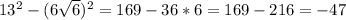 13^{2} -(6\sqrt{6} )^{2} = 169-36*6=169-216= -47