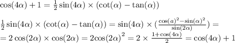 \cos(4 \alpha ) + 1 = \frac{1}{2} \sin(4 \alpha ) \times ( \cot( \alpha ) - \tan( \alpha ) ) \\ \\ \frac{1}{2} \sin(4 \alpha ) \times ( \cot( \alpha ) - \tan( \alpha ) ) = \sin(4 \alpha ) \times ( \frac{ { \cos(a) }^{2} - { \sin( \alpha ) }^{2} }{ \sin(2 \alpha ) } ) = \\ = 2 \cos(2 \alpha ) \times \cos(2 \alpha ) = 2 { \cos(2 \alpha ) }^{2} = 2 \times \frac{1 + \cos(4 \alpha ) }{2} = \cos(4 \alpha ) + 1