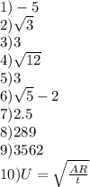 1) - 5\\ 2) \sqrt{3} \\ 3)3 \\ 4) \sqrt{12} \\ 5)3 \\ 6) \sqrt{5} - 2 \\ 7)2.5 \\ 8) 289\\ 9)3562 \\ 10)U = \sqrt{ \frac{AR}{t} }