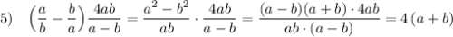 5)\ \ \ \Big(\dfrac{a}{b}-\dfrac{b}{a}\Big)\dfrac{4ab}{a-b}=\dfrac{a^2-b^2}{ab}\cdot \dfrac{4ab}{a-b}=\dfrac{(a-b)(a+b)\cdot 4ab}{ab\cdot (a-b)}=4\, (a+b)