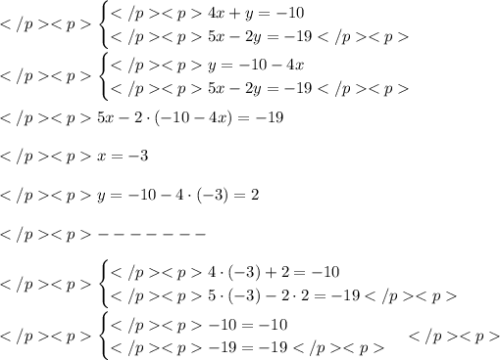 \begin{cases}4x + y = -10 \\5x - 2y = -19\end{cases} \\\\\begin{cases}y = -10-4x \\5x-2y = -19\end{cases} \\\\5x-2\cdot (-10-4x)=-19 \\\\x = - 3 \\\\y = -10-4\cdot (-3) = 2 \\\\- - - - - - - \\\\\begin{cases}4\cdot (-3) +2 = -10 \\5 \cdot (-3) - 2 \cdot 2 = - 19\end{cases} \\\\\begin{cases}-10 = -10 \\-19 = - 19 \end{cases}