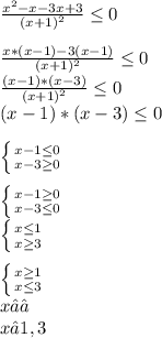 \frac{x^{2 }-x-3x+3 }{(x+1)^{2} } \leq 0\\\\\frac{x*(x-1)-3(x-1)}{(x+1)^{2} } \leq 0\\\frac{(x-1)*(x-3)}{(x+1)^{2} } \leq 0\\(x-1)*(x-3)\leq 0\\\\\left \{ {{x-1\leq 0} \atop {x-3\\\geq 0}} \right. \\\\\left \{ {{x-1\geq 0} \atop {x-3\leq 0}} \right. \\\left \{ {{x\leq 1} \atop {x\geq 3}} \right. \\\\\left \{ {{x\geq 1} \atop {x\leq 3}} \right. \\x ∈∅\\x∈ 1, 3