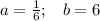 a=\frac{1}{6};\;\;\;b=6