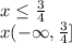 x \leq \frac{3}{4} \\ x ( - \infty}, \frac{3}{4} ]