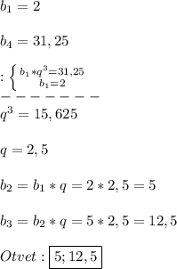 b_{1}=2\\\\b_{4}=31,25\\\\:\left \{ {{b_{1}*q^{3}=31,25} \atop {b_{1}=2}} \right.\\-------\\q^{3}= 15,625\\\\q=2,5\\\\b_{2} =b_{1}*q=2*2,5=5\\\\b_{3} =b_{2}*q=5*2,5=12,5\\\\Otvet:\boxed{5;12,5}