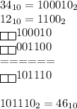 34_{10}=100010_2\\12_{10}=1100_2\\\boxed{}\boxed{}100010\\\boxed{}\boxed{}001100\\======\\\boxed{}\boxed{}101110\\\\101110_2=46_{10}