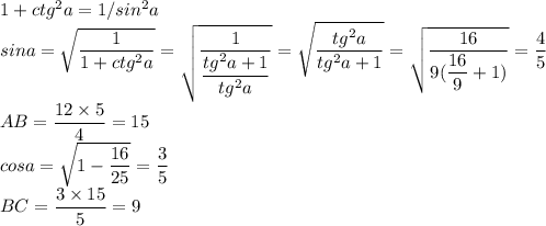 1+ctg^2a=1/sin^2a\\sina=\sqrt{\dfrac{1}{1+ctg^2a}}=\sqrt{\dfrac{1}{\dfrac{tg^2a+1}{tg^2a}}}=\sqrt{\dfrac{tg^2a}{tg^2a+1}}=\sqrt{\dfrac{16}{9(\dfrac{16}{9}+1)}}=\dfrac{4}{5}\\AB=\dfrac{12\times5}{4}=15\\cosa=\sqrt{1-\dfrac{16}{25}}=\dfrac{3}{5}\\BC=\dfrac{3\times15}{5}=9