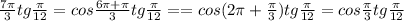 \frac{7\pi }{3}tg\frac{\pi }{12} =cos\frac{6\pi +\pi }{3}tg\frac{\pi }{12} = =cos(2\pi +\frac{\pi }{3} )tg\frac{\pi }{12} =cos\frac{\pi }{3}tg\frac{\pi }{12}