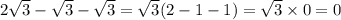 2 \sqrt{3} - \sqrt{3} - \sqrt{3} = \sqrt{3} (2 - 1 - 1) = \sqrt{3} \times 0 = 0