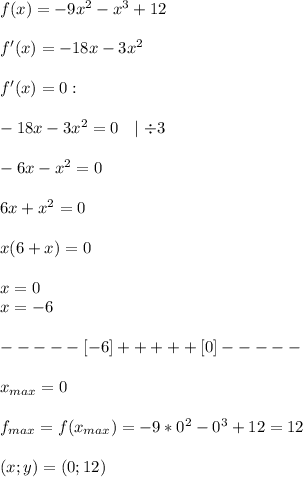 f(x)=-9x^2-x^3+12\\\\f'(x)=-18x-3x^2\\\\f'(x)=0:\\\\-18x-3x^2=0\ \ \mid \div3\\\\-6x-x^2=0\\\\6x+x^2=0\\\\x(6+x)=0\\\\x=0\\x=-6\\\\-----[-6]+++++[0]-----\\\\x_{max}=0\\\\f_{max}=f(x_{max})=-9*0^2-0^3+12=12\\\\(x;y)=(0;12)