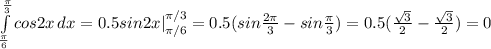 \int\limits^{\frac{\pi}{3}} _{\frac{\pi}{6}} {cos2x} \, dx=0.5sin2x|_{\pi /6}^{\pi /3}=0.5(sin\frac{2\pi }{3}-sin\frac{\pi }{3})=0.5(\frac{\sqrt{3}}{2}- \frac{\sqrt{3}}{2})=0