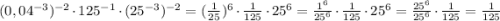 (0,04^{-3})^{-2} \cdot 125^{-1} \cdot (25^{-3})^{-2} = (\frac{1}{25})^6 \cdot \frac{1}{125} \cdot 25^6 = \frac{1^6}{25^6} \cdot \frac{1}{125} \cdot 25^6 = \frac{25^6}{25^6} \cdot \frac{1}{125} = \frac{1}{125}