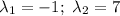 \lambda_1=-1;\ \lambda_2=7