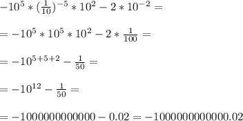 -10^5 * (\frac{1}{10} )^{-5} *10^2-2*10^{-2} =\\\\= -10^5*10^5*10^2-2*\frac{1}{100} =\\\\=-10^{5+5+2} - \frac{1}{50} =\\\\=-10^{12} -\frac{1}{50} =\\\\= -1000000000000 - 0.02 = -1000000000000.02