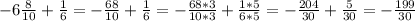 -6\frac{8}{10} +\frac{1}{6} =-\frac{68}{10} +\frac{1}{6} =-\frac{68*3}{10*3} +\frac{1*5}{6*5}=-\frac{204}{30} +\frac{5}{30}=-\frac{199}{30}