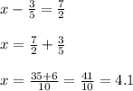 x-\frac{3}{5} =\frac{7}{2} \\\\x=\frac{7}{2}+\frac{3}{5} \\\\x=\frac{35+6}{10} =\frac{41}{10} =4.1