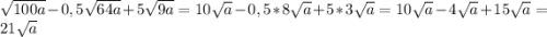 \sqrt{100a}-0,5\sqrt{64a}+5\sqrt{9a}=10\sqrt{a} -0,5*8\sqrt{a} +5*3\sqrt{a} =10\sqrt{a} -4\sqrt{a} +15\sqrt{a} =21\sqrt{a}