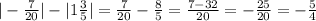 |-\frac{7}{20} |-|1\frac{3}{5}|= \frac{7}{20}-\frac{8}{5}=\frac{7-32}{20}=-\frac{25}{20}=-\frac{5}{4}