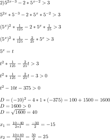 2)5^{2x-3}-2*5^{x-2} 3\\\\5^{2x}*5^{-3}-2*5^{x}*5^{-2}3\\\\ (5^{x})^{2}*\frac{1}{125}-2*5^{x}*\frac{1}{25}3\\\\ (5^{x})^{2}*\frac{1}{125} -\frac{2}{25}*5^{x}3\\\\ 5^{x}=t\\\\ t^{2}*\frac{1}{125}-\frac{2}{25}t3\\\\ t^{2}*\frac{1}{125}-\frac{2}{25}t-30\\\\ t^{2}-10t-3750\\\\D=(-10)^{2}-4*1*(-375)=100+1500=1600\\ D=16000\\ D=\sqrt{1600}=40\\\\ x_{1 } =\frac{10-40}{2*1}=\frac{-30}{2}=-15\\\\ x_{2}=\frac{10+40}{2*1}=\frac{50}{2}=25