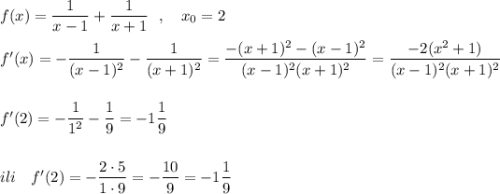 f(x)=\dfrac{1}{x-1}+\dfrac{1}{x+1}\ \ ,\ \ \ x_0=2\\\\f'(x)=-\dfrac{1}{(x-1)^2}-\dfrac{1}{(x+1)^2}=\dfrac{-(x+1)^2-(x-1)^2}{(x-1)^2(x+1)^2}=\dfrac{-2(x^2+1)}{(x-1)^2(x+1)^2}\\\\\\f'(2)=-\dfrac{1}{1^2}-\dfrac{1}{9}=-1\dfrac{1}{9}\\\\\\ili\ \ \ f'(2)=-\dfrac{2\cdot 5}{1\cdot 9}=-\dfrac{10}{9}=-1\dfrac{1}{9}